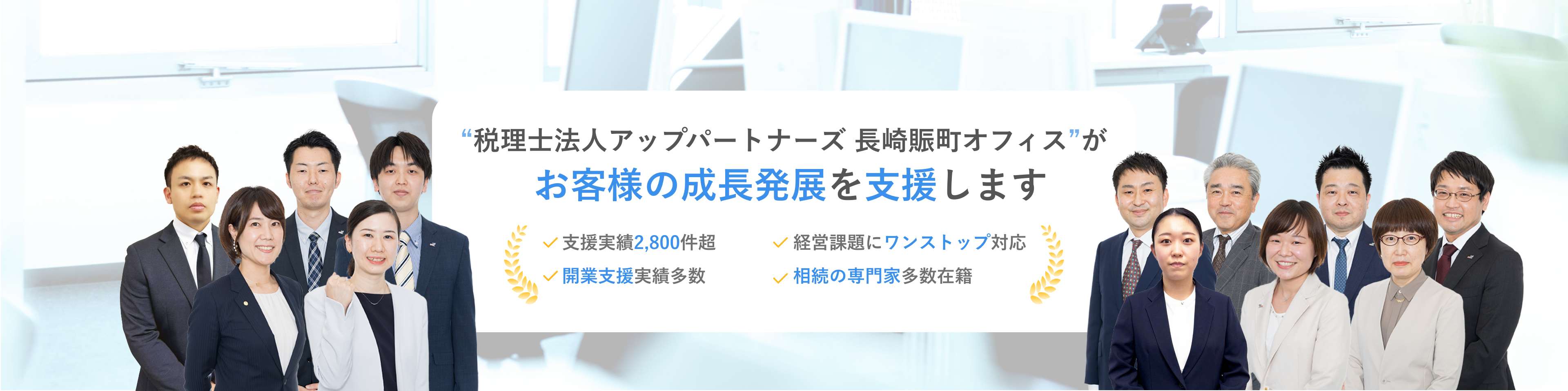 “税理士法人アップパートナーズ 長崎賑町オフィス”がお客様の成長発展を支援します　支援実績2,800件超　経営課題にワンストップ対応　税務調査是認率100%　相続の専門家多数在籍